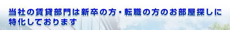 当社の賃貸部門は新卒の方・転職の方のお部屋探しに特化しております