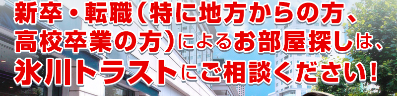 新卒・転職（特に地方からの方、高校卒業の方）によるお部屋探しは、氷川トラストにご相談ください！